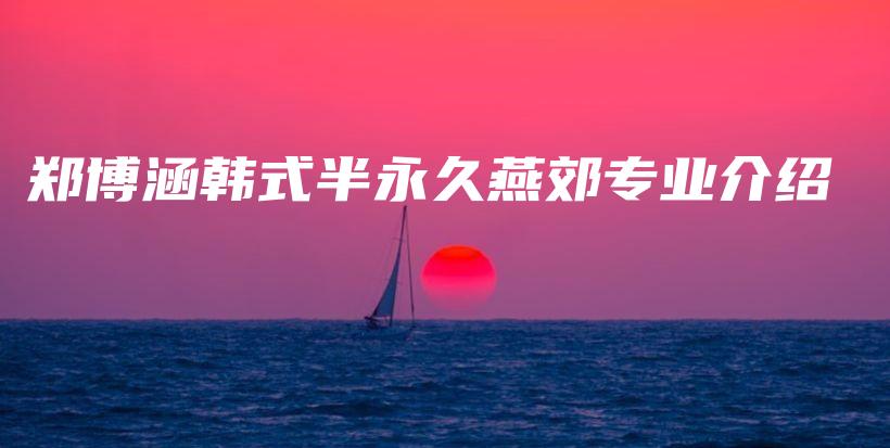 郑博涵韩式半永久燕郊专业介绍插图