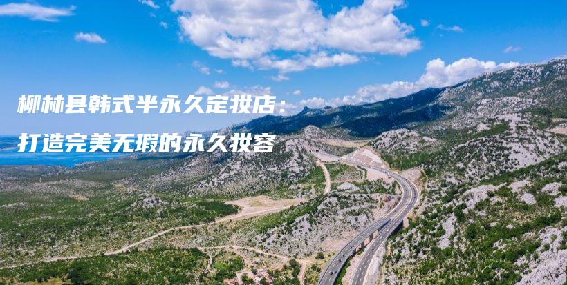 柳林县韩式半永久定妆店：打造完美无瑕的永久妆容插图