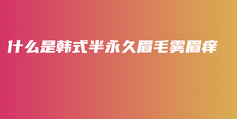 什么是韩式半永久眉毛雾眉痒插图