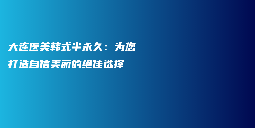 大连医美韩式半永久：为您打造自信美丽的绝佳选择插图