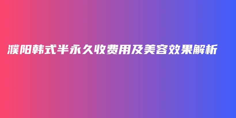 濮阳韩式半永久收费用及美容效果解析插图