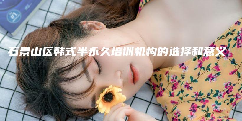 石景山区韩式半永久培训机构的选择和意义插图