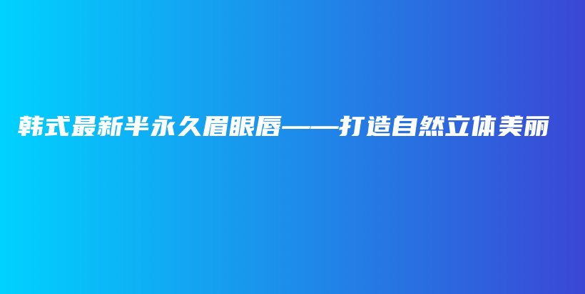韩式最新半永久眉眼唇——打造自然立体美丽插图