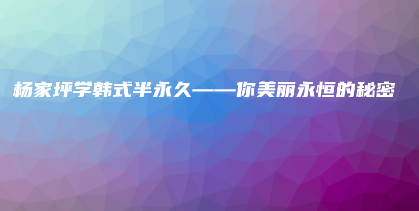 杨家坪学韩式半永久——你美丽永恒的秘密插图