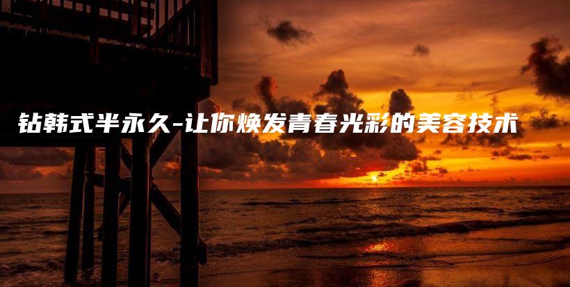 钻韩式半永久-让你焕发青春光彩的美容技术插图 钻韩式半永久-让你焕发青春光彩的美容技术插图