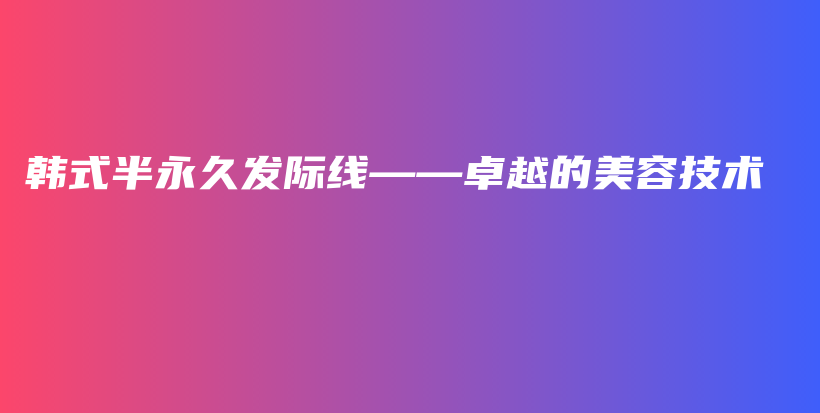 韩式半永久发际线——卓越的美容技术插图
