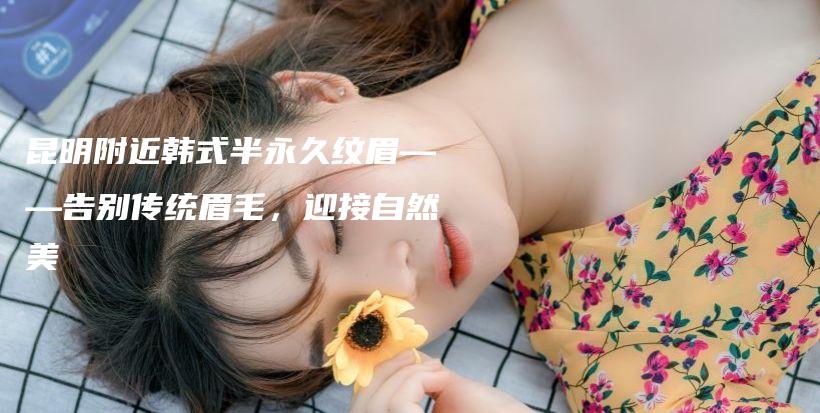 昆明附近韩式半永久纹眉——告别传统眉毛，迎接自然美插图