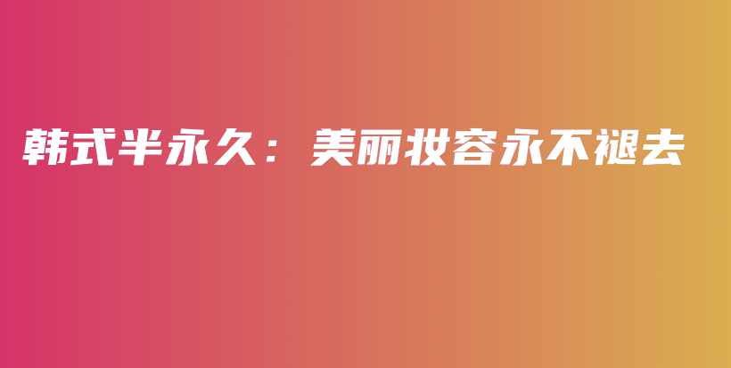 韩式半永久：美丽妆容永不褪去插图