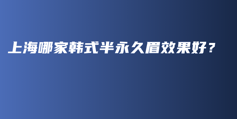 上海哪家韩式半永久眉效果好？插图