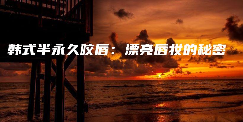韩式半永久咬唇：漂亮唇妆的秘密插图