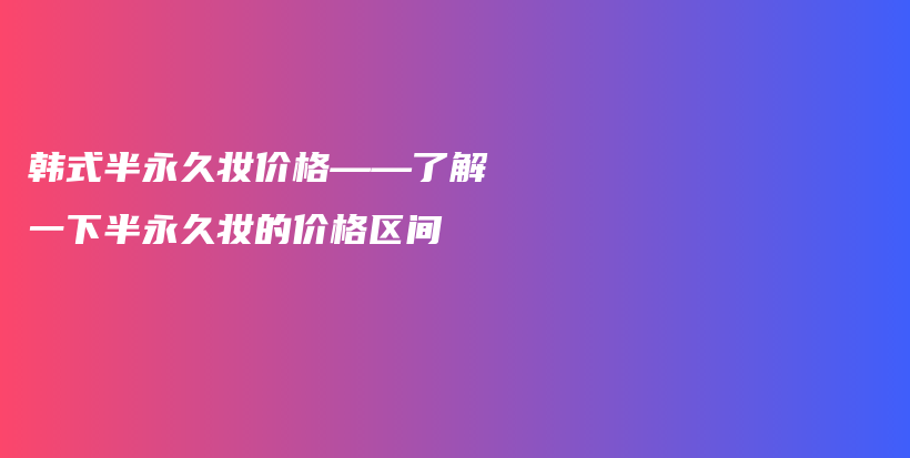 韩式半永久妆价格——了解一下半永久妆的价格区间插图