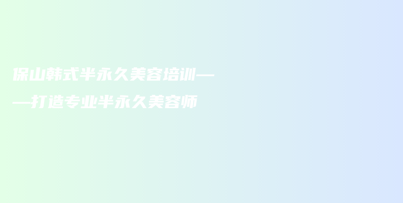 保山韩式半永久美容培训——打造专业半永久美容师插图
