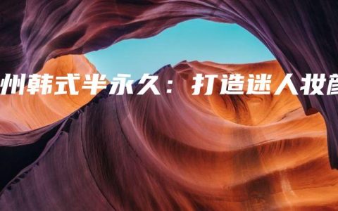 梧州韩式半永久：打造迷人妆颜