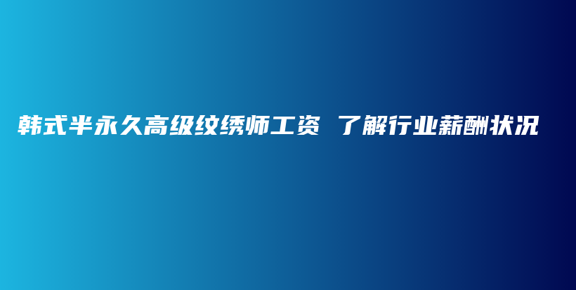 韩式半永久高级纹绣师工资 了解行业薪酬状况插图