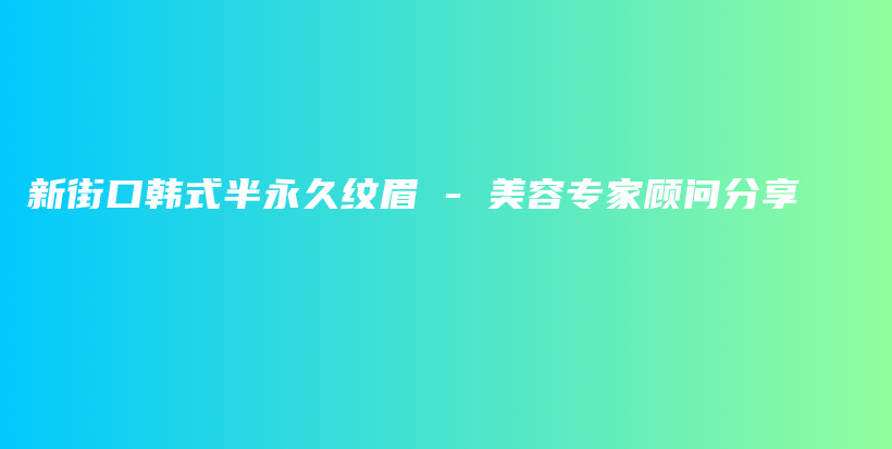 新街口韩式半永久纹眉 – 美容专家顾问分享插图