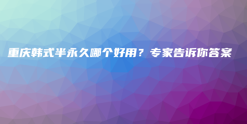重庆韩式半永久哪个好用？专家告诉你答案插图