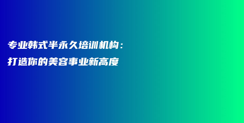 专业韩式半永久培训机构：打造你的美容事业新高度插图