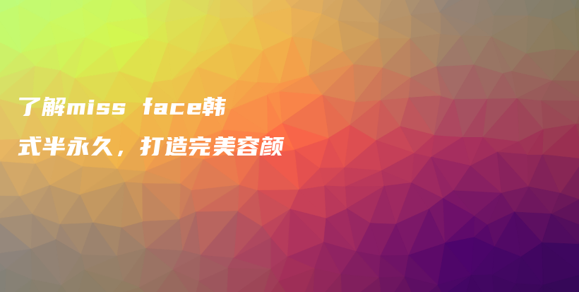 了解miss face韩式半永久，打造完美容颜插图