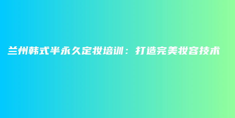 兰州韩式半永久定妆培训：打造完美妆容技术插图
