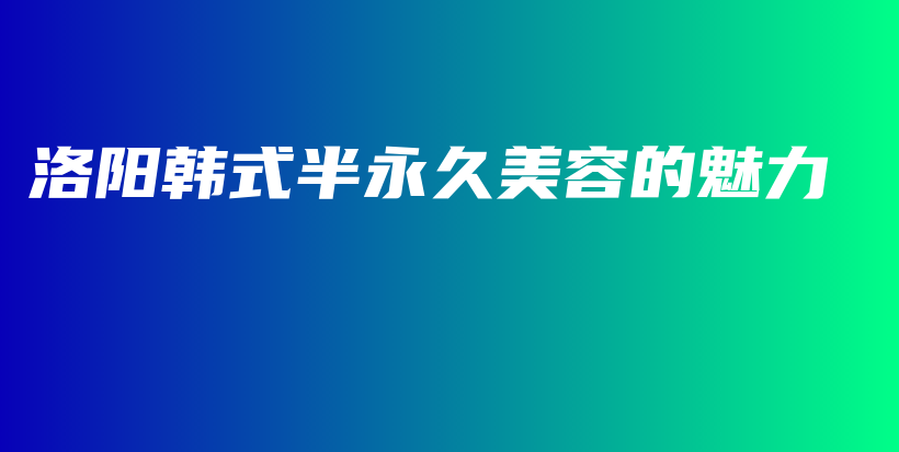 洛阳韩式半永久美容的魅力插图