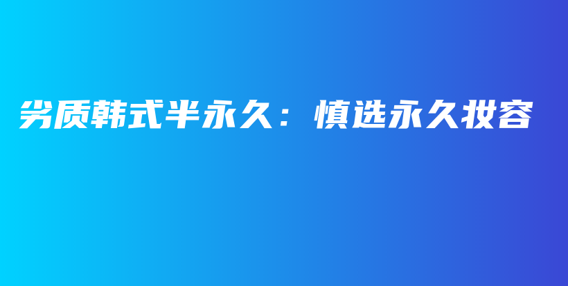 劣质韩式半永久：慎选永久妆容插图