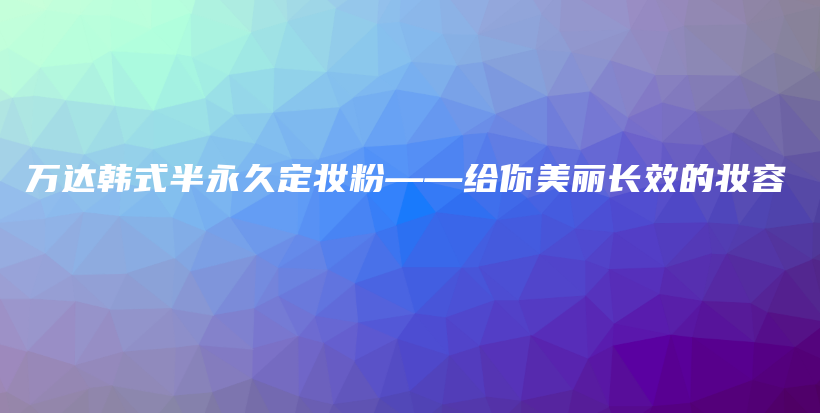 万达韩式半永久定妆粉——给你美丽长效的妆容插图