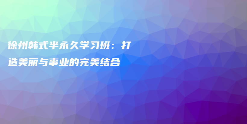 徐州韩式半永久学习班：打造美丽与事业的完美结合插图