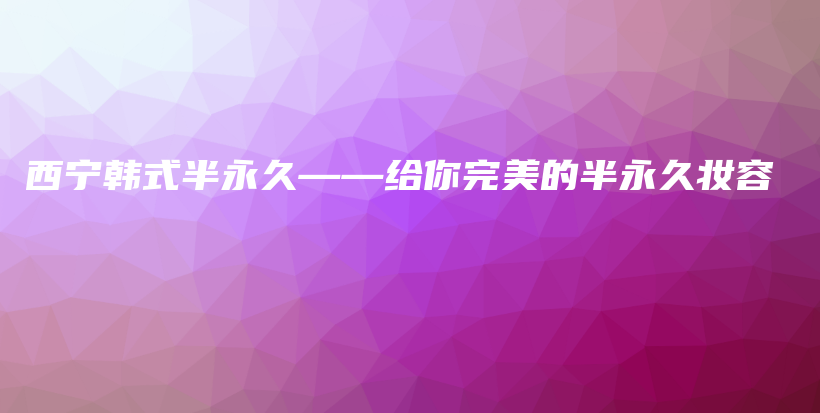 西宁韩式半永久——给你完美的半永久妆容插图