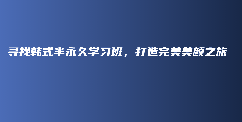 寻找韩式半永久学习班，打造完美美颜之旅插图