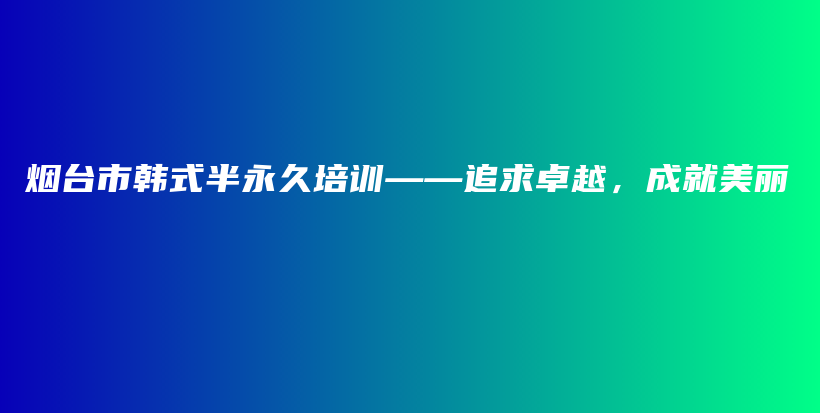 烟台市韩式半永久培训——追求卓越，成就美丽插图