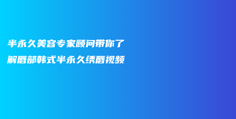 半永久美容专家顾问带你了解唇部韩式半永久绣唇视频插图