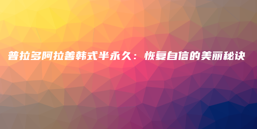 普拉多阿拉善韩式半永久：恢复自信的美丽秘诀插图