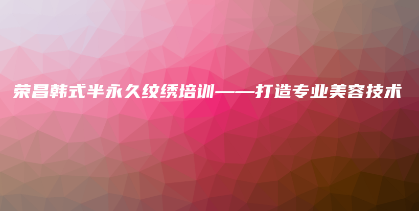 荣昌韩式半永久纹绣培训——打造专业美容技术插图