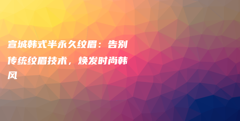 宣城韩式半永久纹眉：告别传统纹眉技术，焕发时尚韩风插图