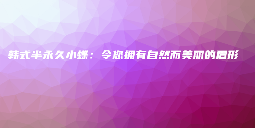 韩式半永久小蝶：令您拥有自然而美丽的眉形插图