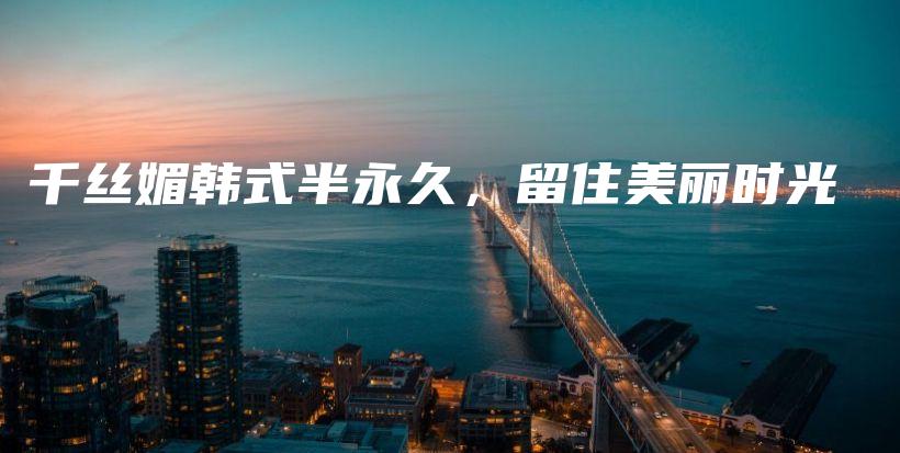 千丝媚韩式半永久，留住美丽时光插图