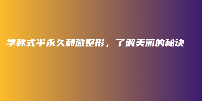 学韩式半永久和微整形，了解美丽的秘诀插图