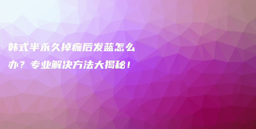 韩式半永久掉痂后发蓝怎么办？专业解决方法大揭秘！插图