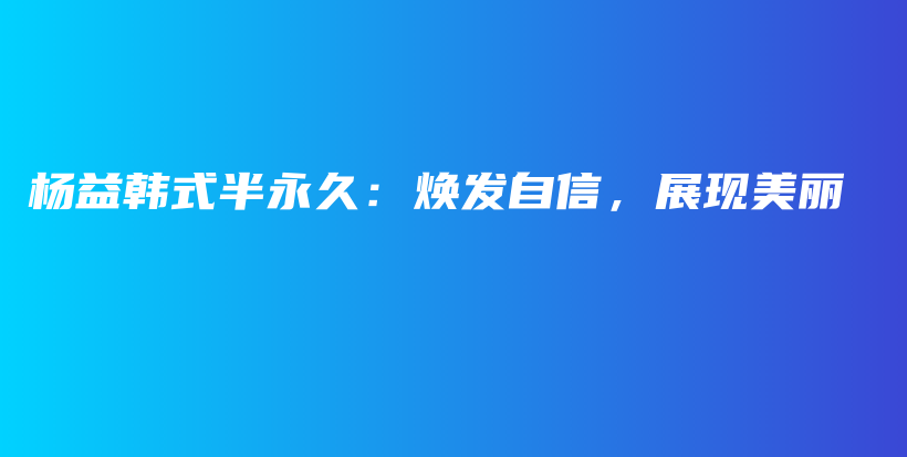 杨益韩式半永久：焕发自信，展现美丽插图