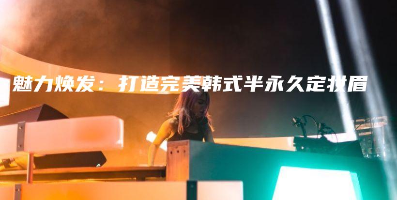 魅力焕发：打造完美韩式半永久定妆眉插图