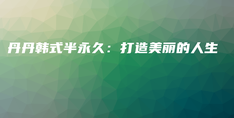 丹丹韩式半永久：打造美丽的人生插图