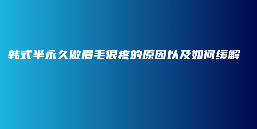 韩式半永久做眉毛很疼的原因以及如何缓解插图
