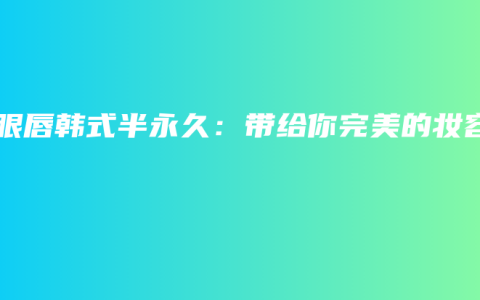 眉眼唇韩式半永久：带给你完美的妆容