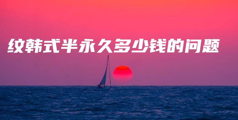 纹韩式半永久多少钱的问题插图