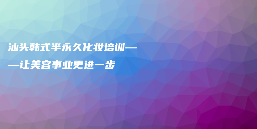 汕头韩式半永久化妆培训——让美容事业更进一步插图