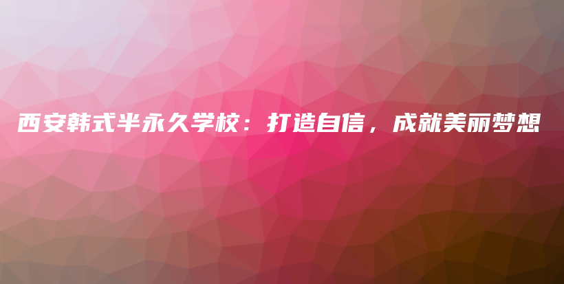 西安韩式半永久学校：打造自信，成就美丽梦想插图