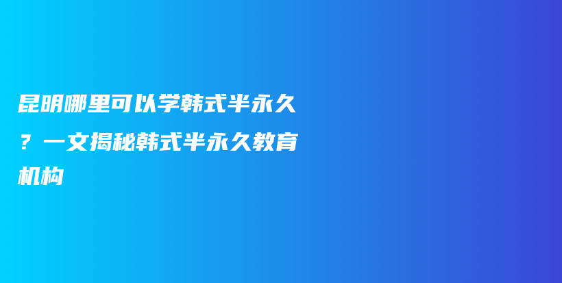 昆明哪里可以学韩式半永久？一文揭秘韩式半永久教育机构插图