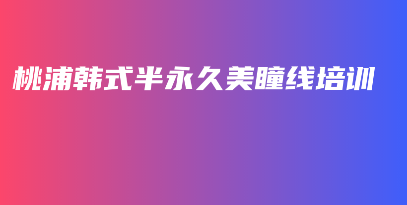 桃浦韩式半永久美瞳线培训插图