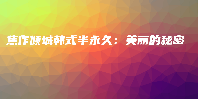 焦作倾城韩式半永久：美丽的秘密插图