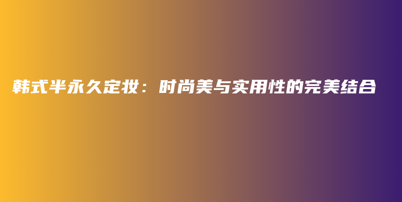 韩式半永久定妆：时尚美与实用性的完美结合插图